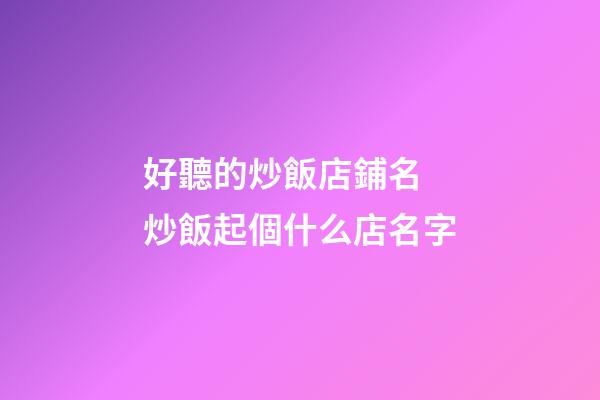 好聽的炒飯店鋪名 炒飯起個什么店名字-第1張-店鋪起名-玄機派